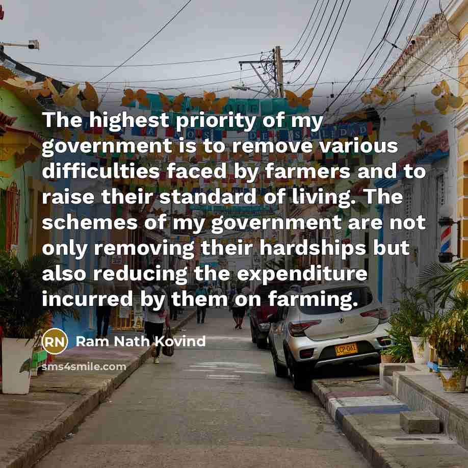“The highest priority of my government is to remove various difficulties faced by farmers and to raise their standard of living. The schemes of my government are not only removing their hardships but also reducing the expenditure incurred by them on farming.” quote by Ram Nath Kovind