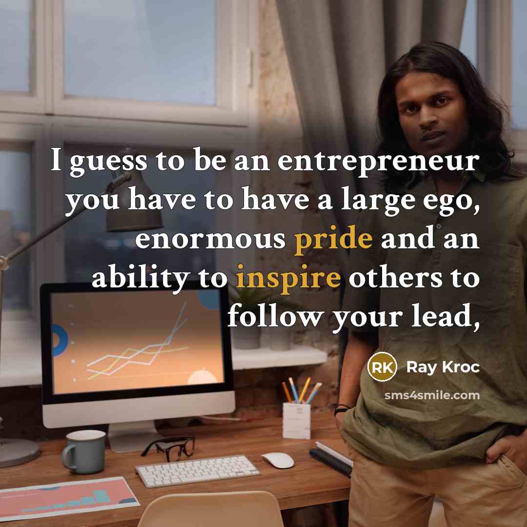 “I guess to be an entrepreneur you have to have a large ego, enormous pride and an ability to inspire others to follow your lead,” quote by Ray Kroc