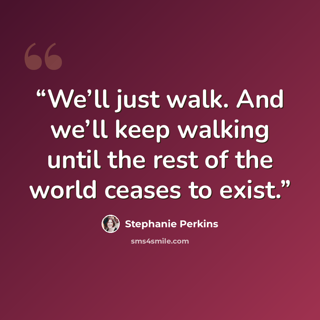“We’ll just walk. And we’ll keep walking until the rest of the world ceases to exist.” quote by Stephanie Perkins