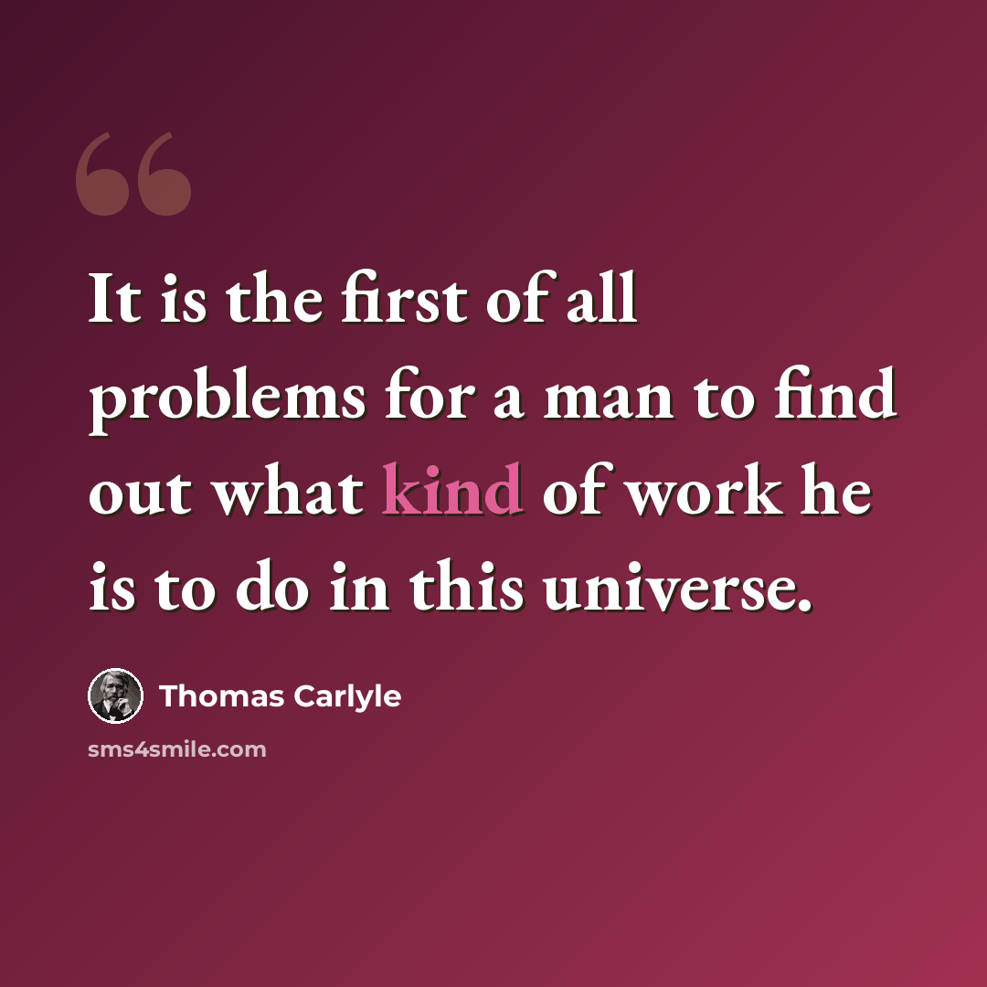 “It is the first of all problems for a man to find out what kind of work he is to do in this universe.” quote by Thomas Carlyle