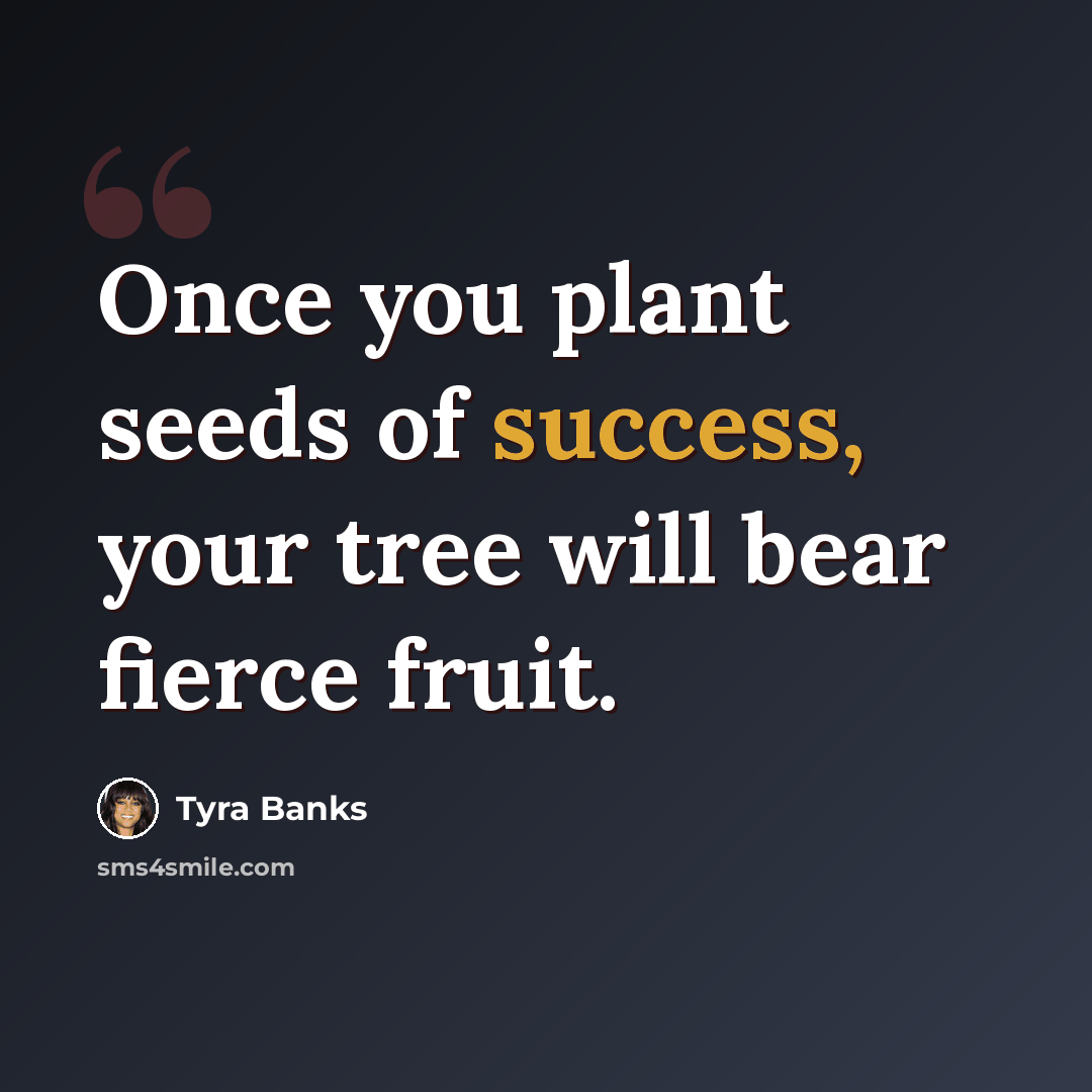“Once you plant seeds of success, your tree will bear fierce fruit.” quote by Tyra Banks