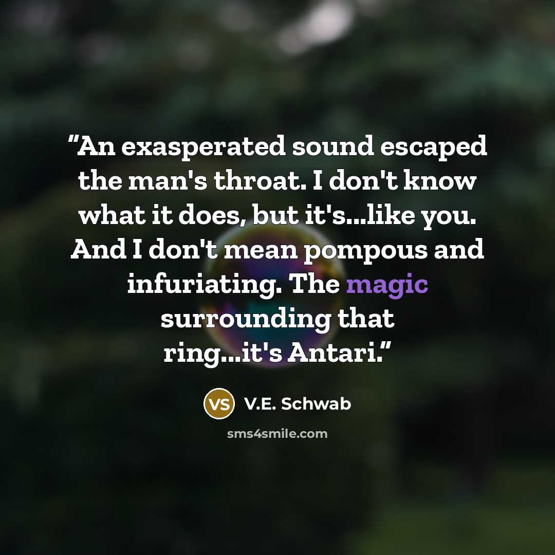 “An exasperated sound escaped the man's throat. I don't know what it does, but it's...like you. And I don't mean pompous and infuriating. The magic surrounding that ring...it's Antari.” quote by V.E. Schwab