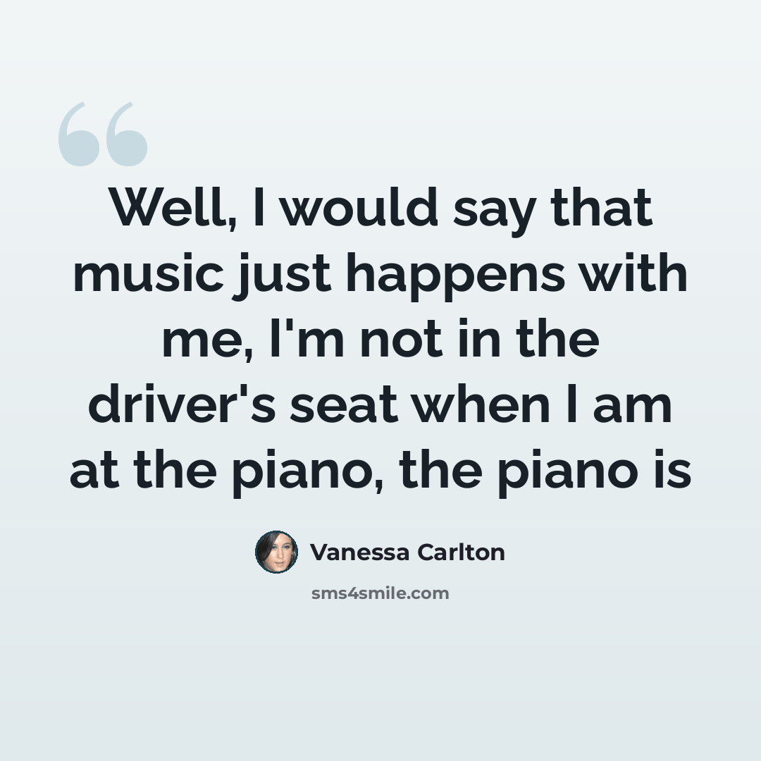 “Well, I would say that music just happens with me, I'm not in the driver's seat when I am at the piano, the piano is” quote by Vanessa Carlton