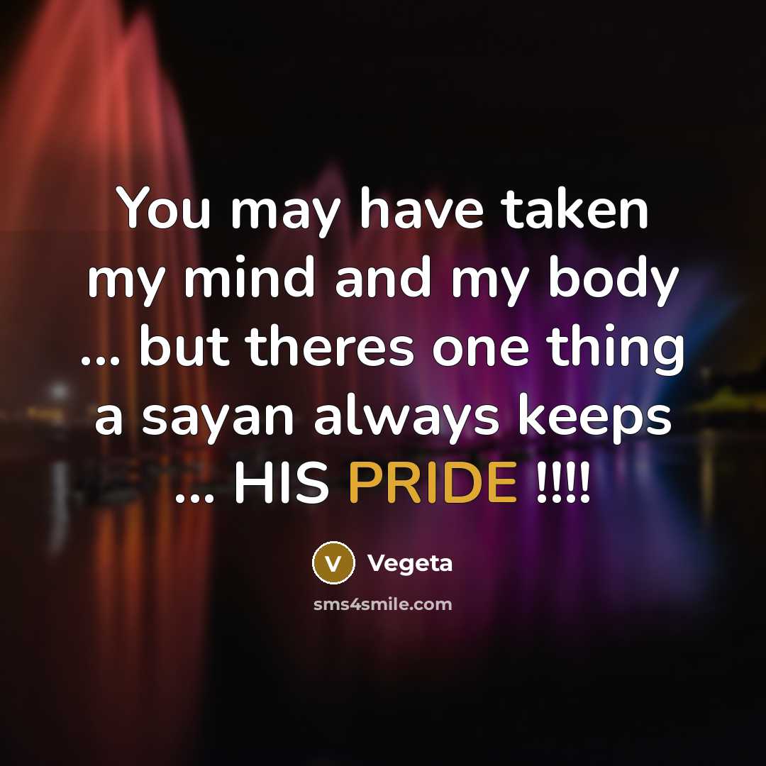 “You may have taken my mind and my body ... but theres one thing a sayan always keeps ... HIS PRIDE !!!!” quote by Vegeta