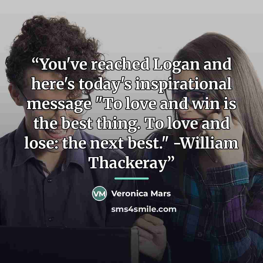 “You've reached Logan and here's today's inspirational message "To love and win is the best thing. To love and lose: the next best." -William Thackeray” quote by Veronica Mars