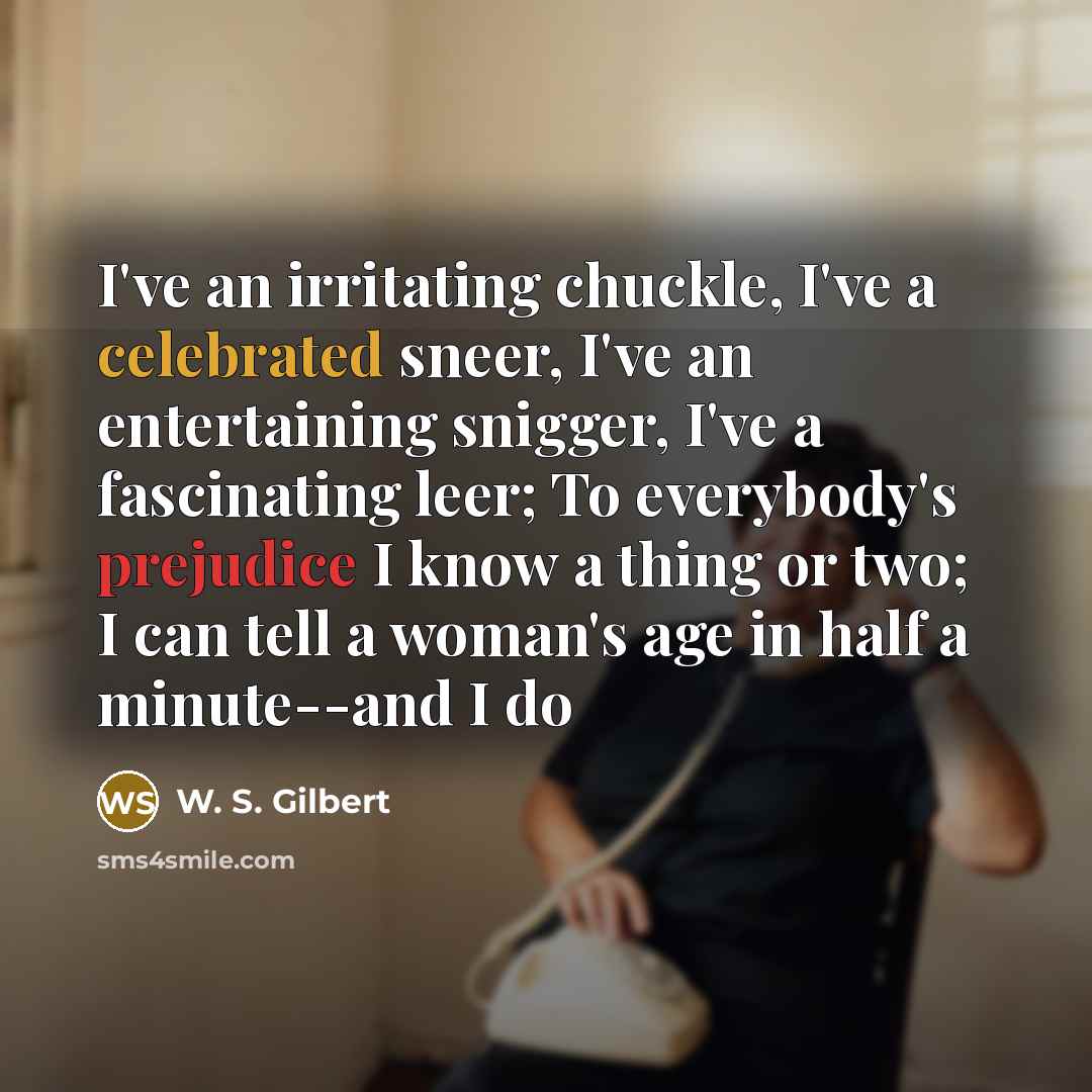 “I've an irritating chuckle, I've a celebrated sneer, I've an entertaining snigger, I've a fascinating leer; To everybody's prejudice I know a thing or two; I can tell a woman's age in half a minute--and I do” quote by W. S. Gilbert