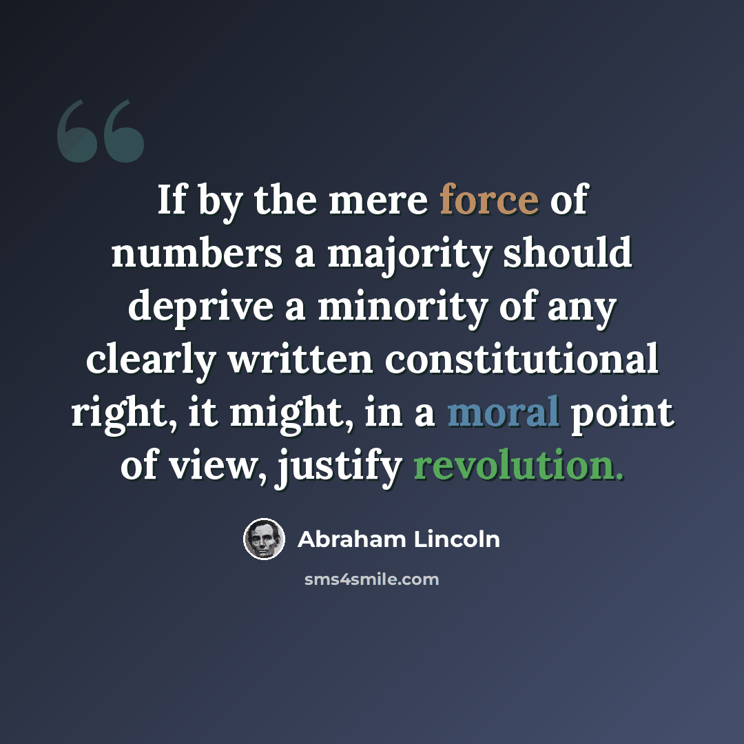 “If by the mere force of numbers a majority should deprive a minority of any clearly written constitutional right, it might, in a moral point of view, justify revolution.” quote by Abraham Lincoln