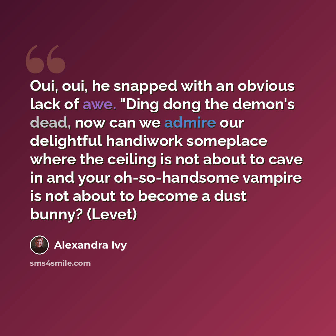“Oui, oui, he snapped with an obvious lack of awe. "Ding dong the demon's dead, now can we admire our delightful handiwork someplace where the ceiling is not about to cave in and your oh-so-handsome vampire is not about to become a dust bunny? (Levet)” quote by Alexandra Ivy