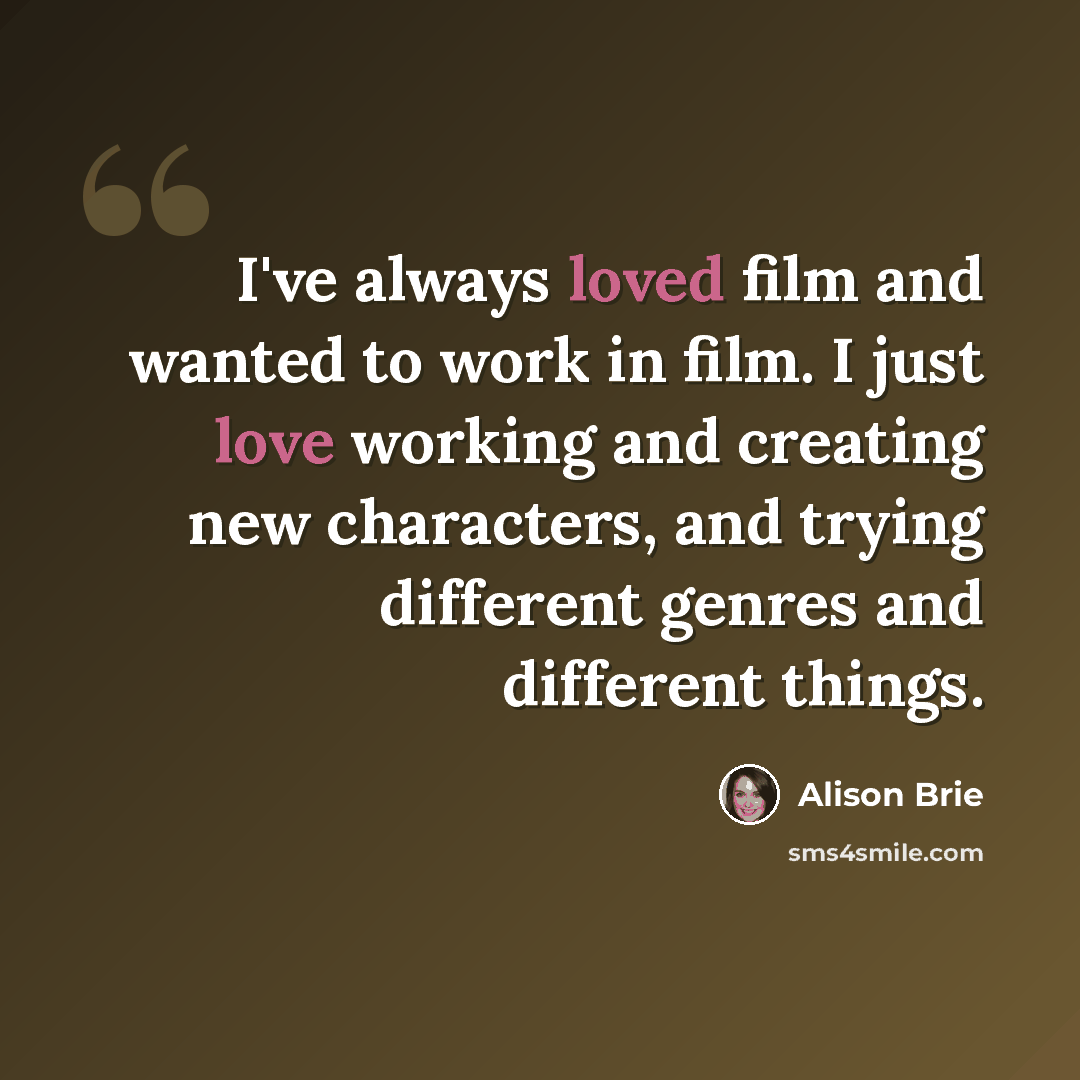 “I've always loved film and wanted to work in film. I just love working and creating new characters, and trying different genres and different things.” quote by Alison Brie