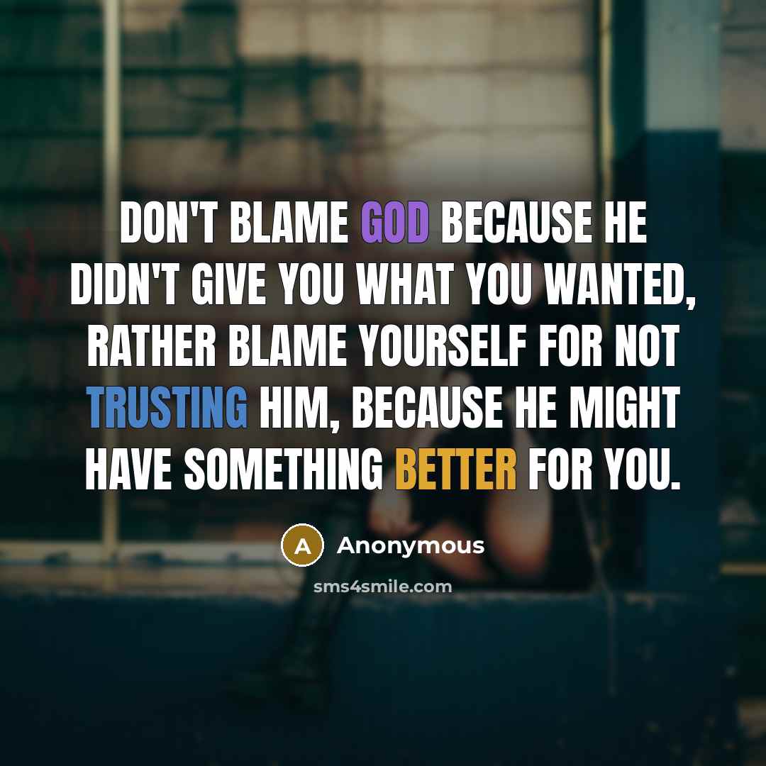 “Don't blame God because he didn't give you what you wanted, rather blame yourself for not trusting him, because he might have something better for you.” quote by Anonymous