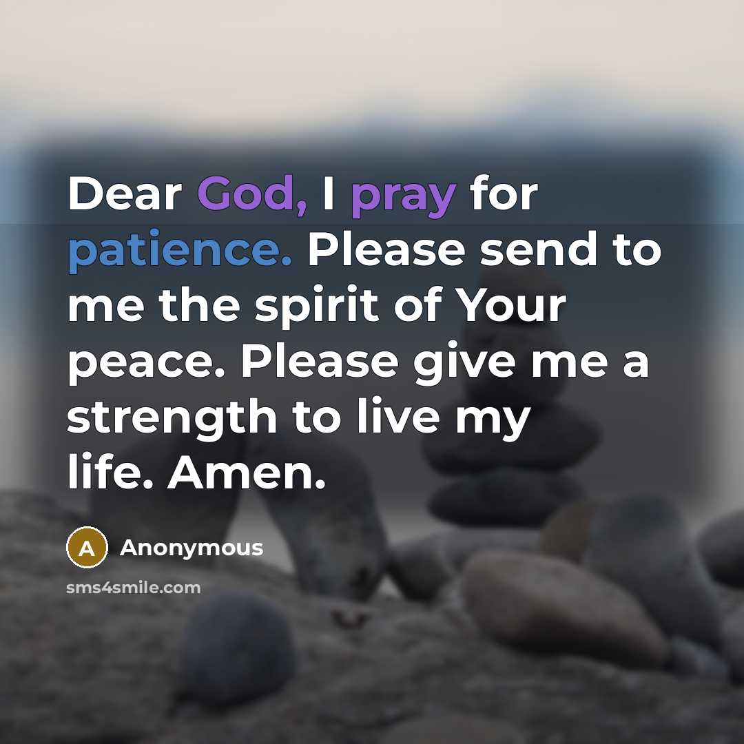 “Dear God, I pray for patience. Please send to me the spirit of Your peace. Please give me a strength to live my life. Amen.” quote by Anonymous