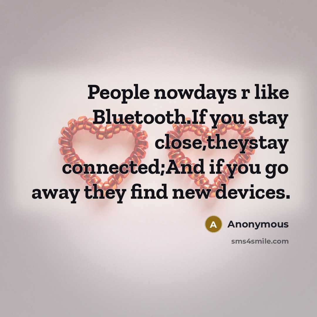 “People nowdays r like Bluetooth.If you stay close,theystay connected;And if you go away they find new devices.” quote by Anonymous