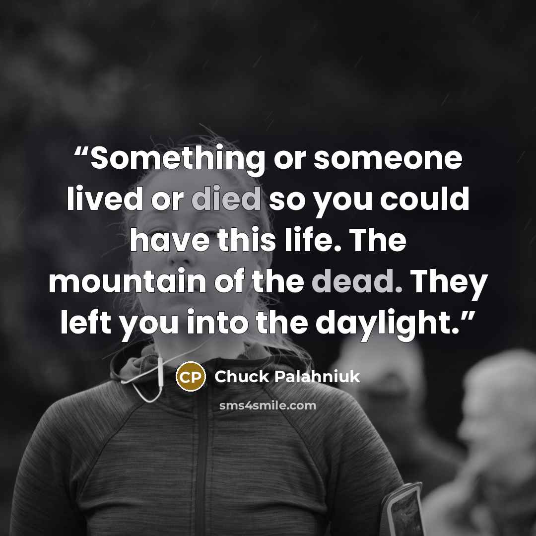 “Something or someone lived or died so you could have this life. The mountain of the dead. They left you into the daylight.” quote by Chuck Palahniuk