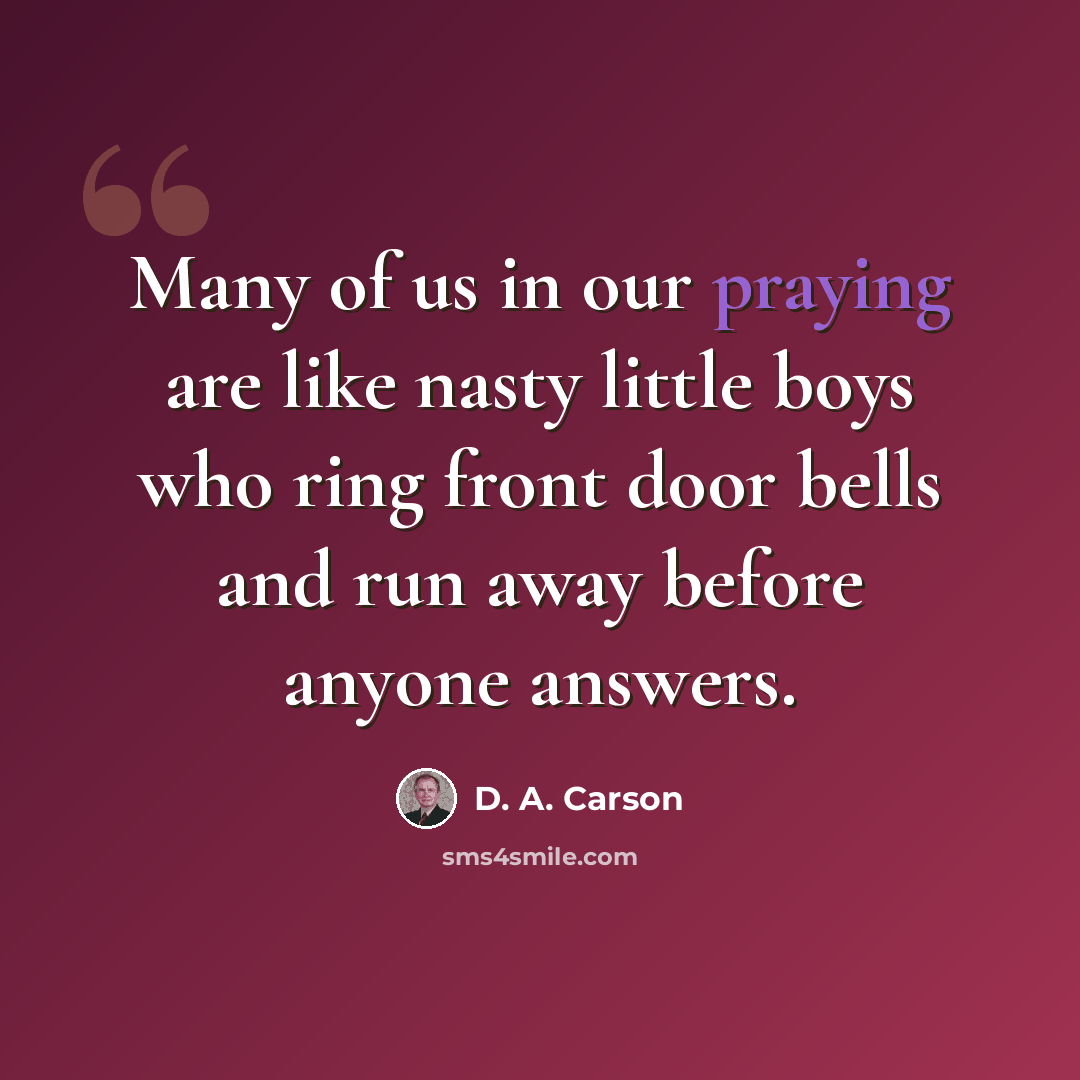 “Many of us in our praying are like nasty little boys who ring front door bells and run away before anyone answers.” quote by D. A. Carson