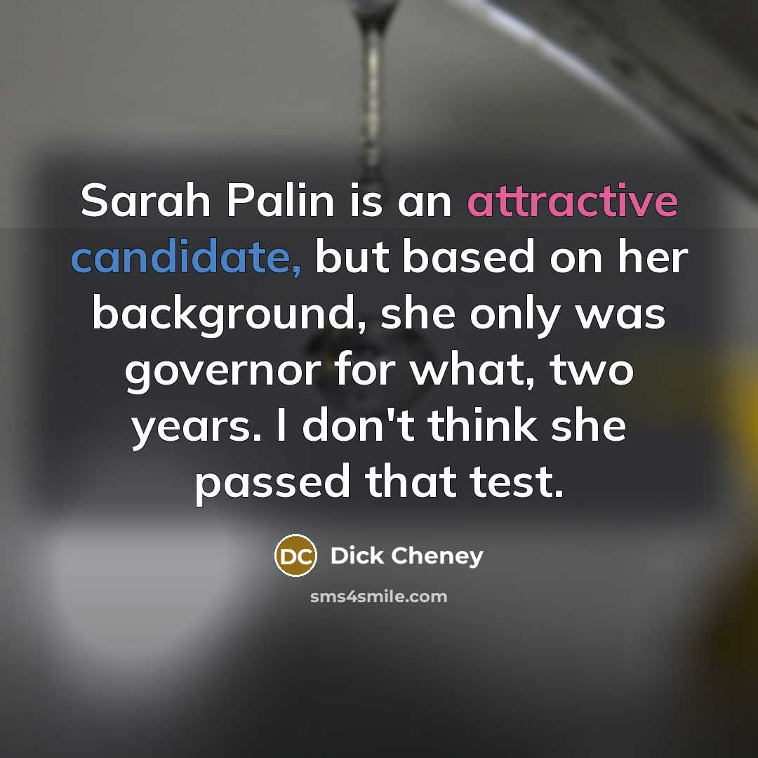 “Sarah Palin is an attractive candidate, but based on her background, she only was governor for what, two years. I don't think she passed that test.” quote by Dick Cheney