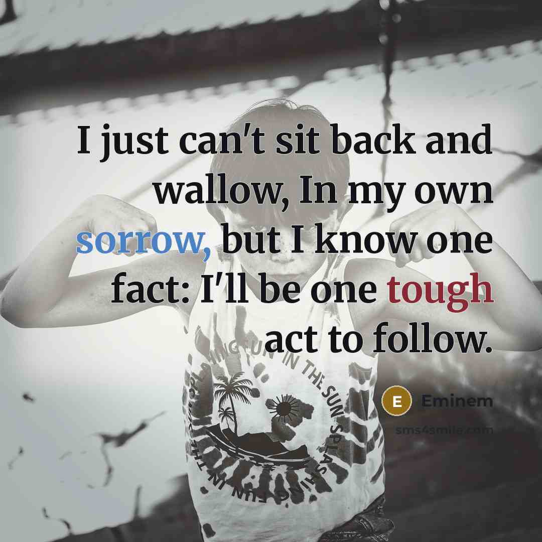 “I just can't sit back and wallow, In my own sorrow, but I know one fact: I'll be one tough act to follow.” quote by Eminem