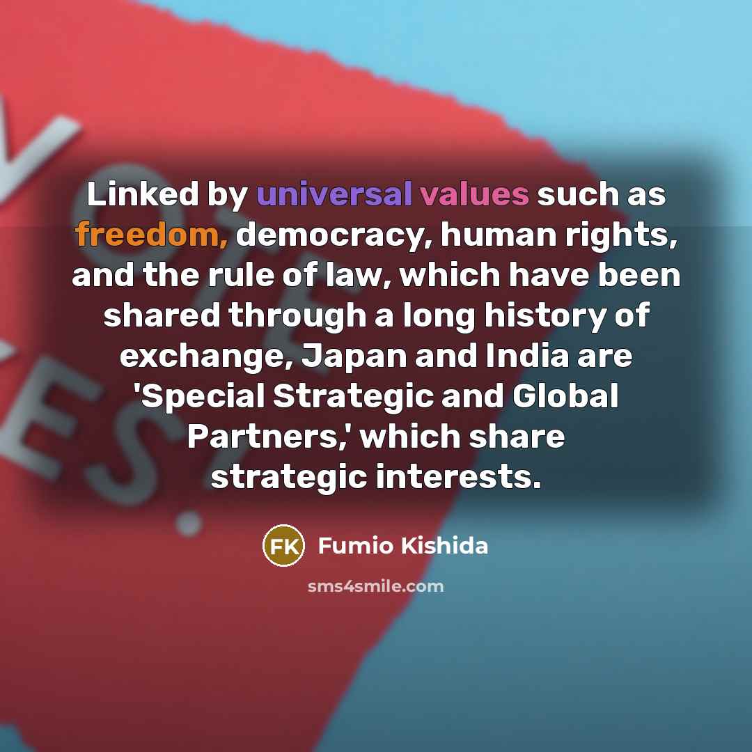 “Linked by universal values such as freedom, democracy, human rights, and the rule of law, which have been shared through a long history of exchange, Japan and India are 'Special Strategic and Global Partners,' which share strategic interests.” quote by Fumio Kishida