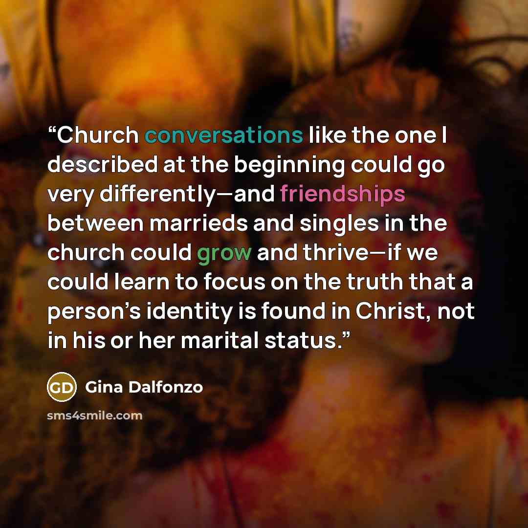 “Church conversations like the one I described at the beginning could go very differently—and friendships between marrieds and singles in the church could grow and thrive—if we could learn to focus on the truth that a person’s identity is found in Christ, not in his or her marital status.” quote by Gina Dalfonzo