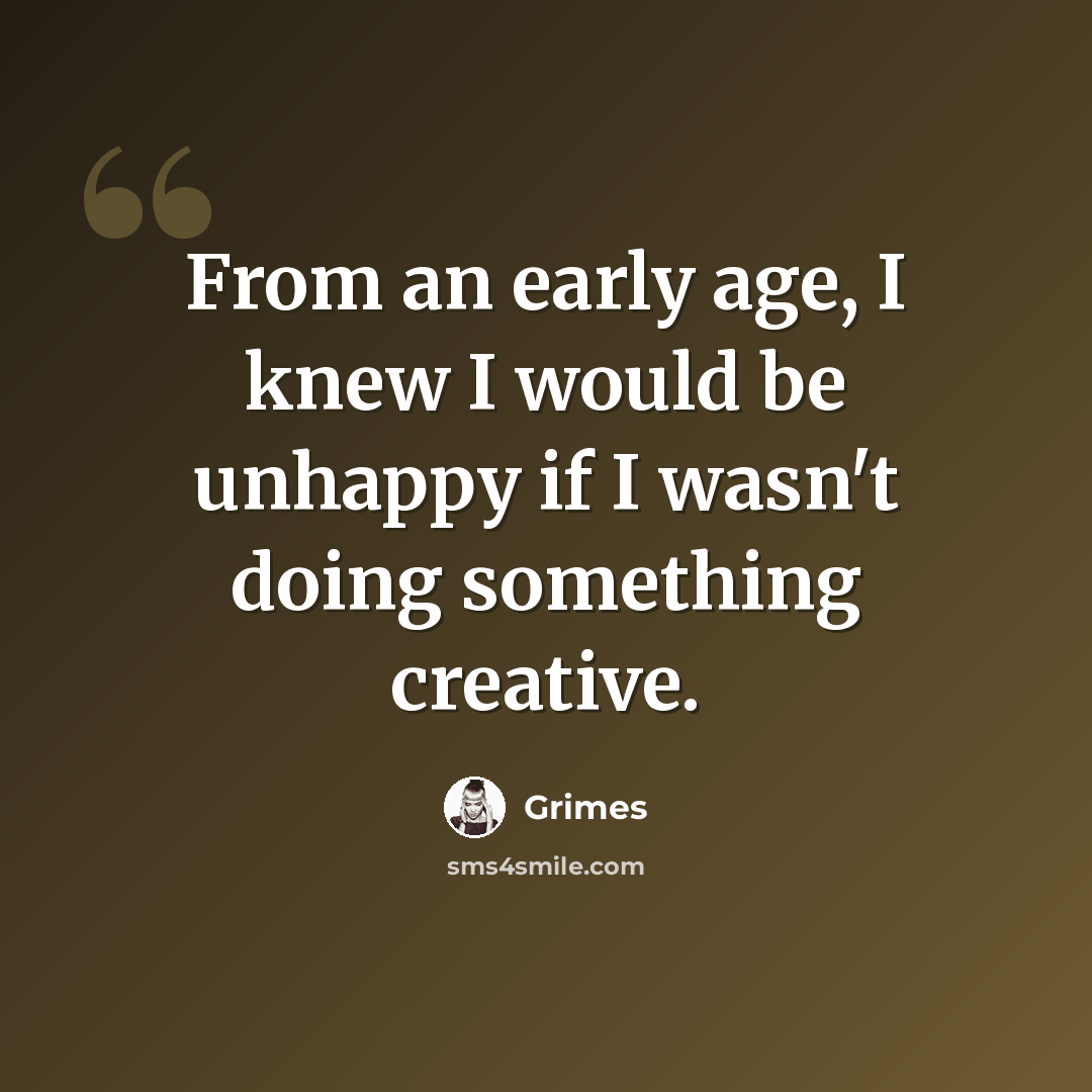 “From an early age, I knew I would be unhappy if I wasn't doing something creative.” quote by Grimes