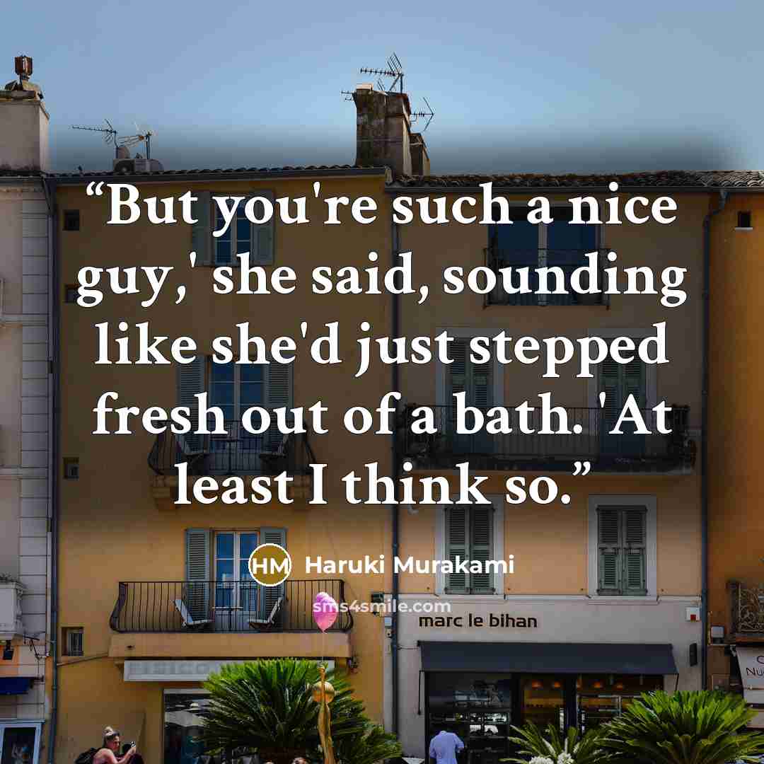 “But you're such a nice guy,' she said, sounding like she'd just stepped fresh out of a bath. 'At least I think so.” quote by Haruki Murakami