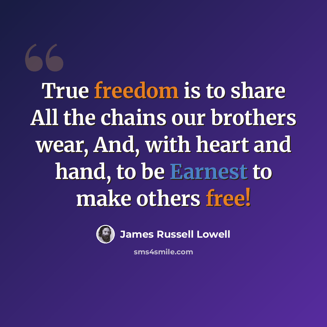 “True freedom is to share All the chains our brothers wear, And, with heart and hand, to be Earnest to make others free!” quote by James Russell Lowell