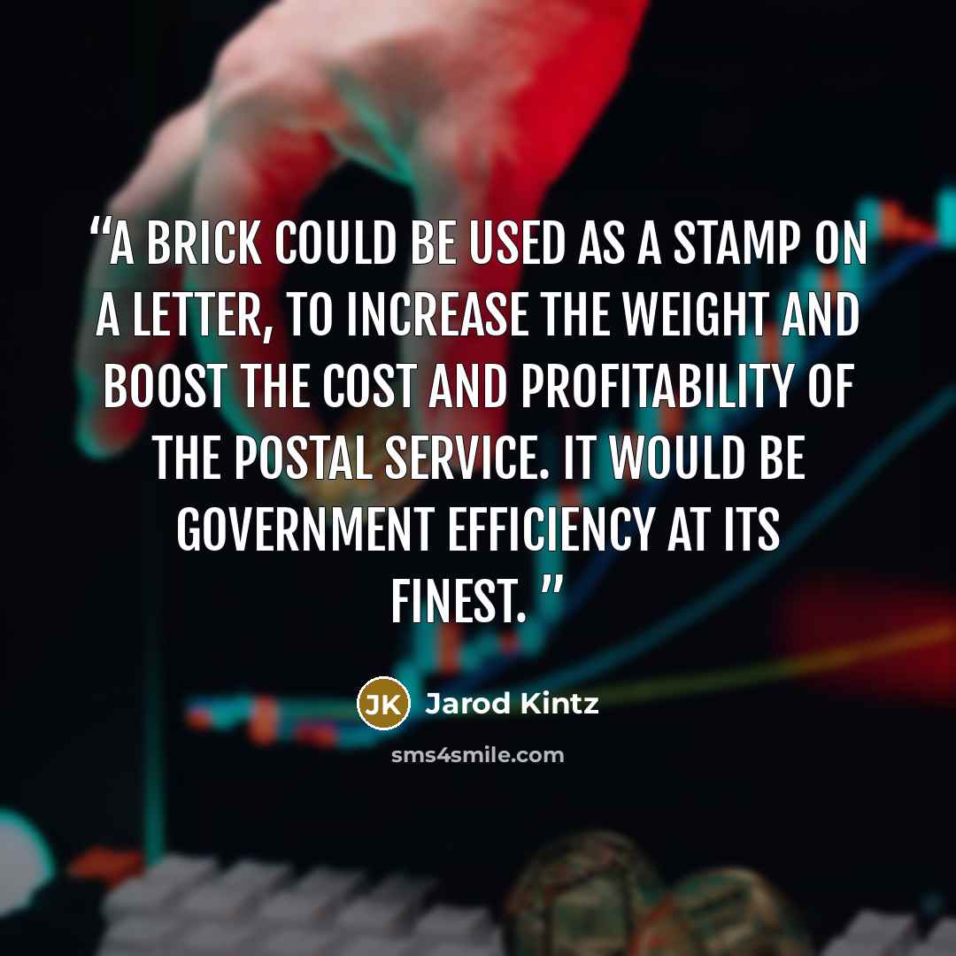 “A brick could be used as a stamp on a letter, to increase the weight and boost the cost and profitability of the postal service. It would be government efficiency at its finest.” quote by Jarod Kintz