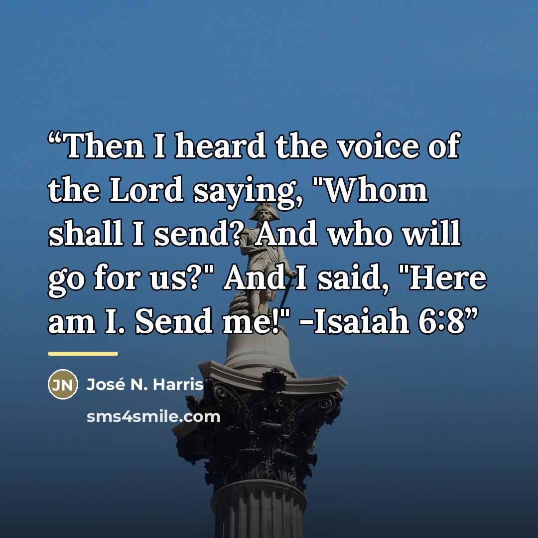 “Then I heard the voice of the Lord saying, "Whom shall I send? And who will go for us?" And I said, "Here am I. Send me!" -Isaiah 6:8” quote by José N. Harris