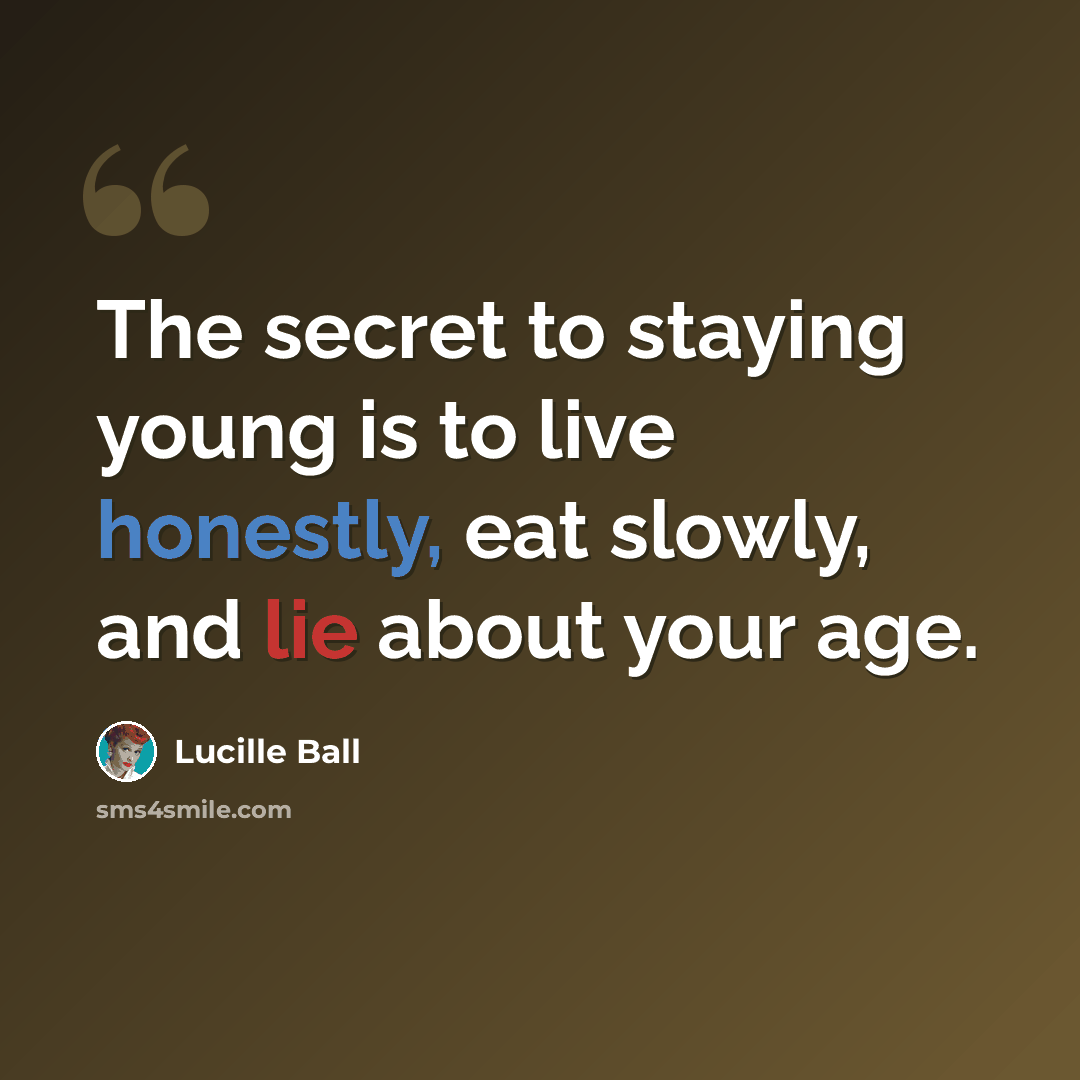 “The secret to staying young is to live honestly, eat slowly, and lie about your age.” quote by Lucille Ball