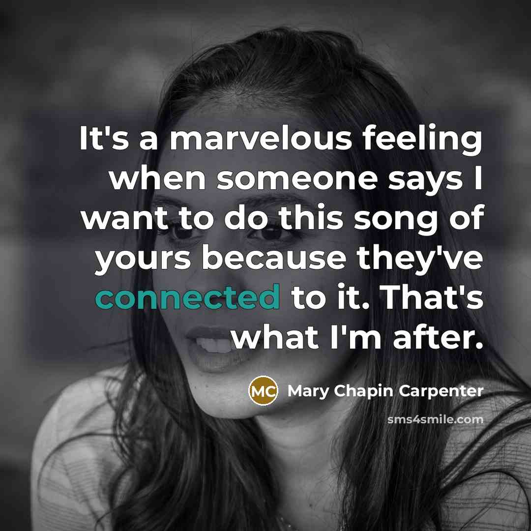 “It's a marvelous feeling when someone says I want to do this song of yours because they've connected to it. That's what I'm after.” quote by Mary Chapin Carpenter