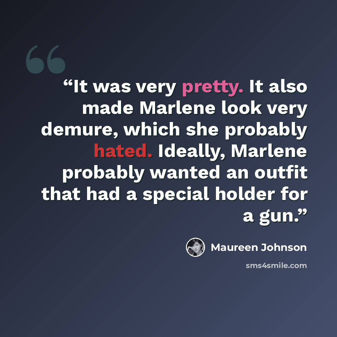 “It was very pretty. It also made Marlene look very demure, which she probably hated. Ideally, Marlene probably wanted an outfit that had a special holder for a gun.” quote by Maureen Johnson