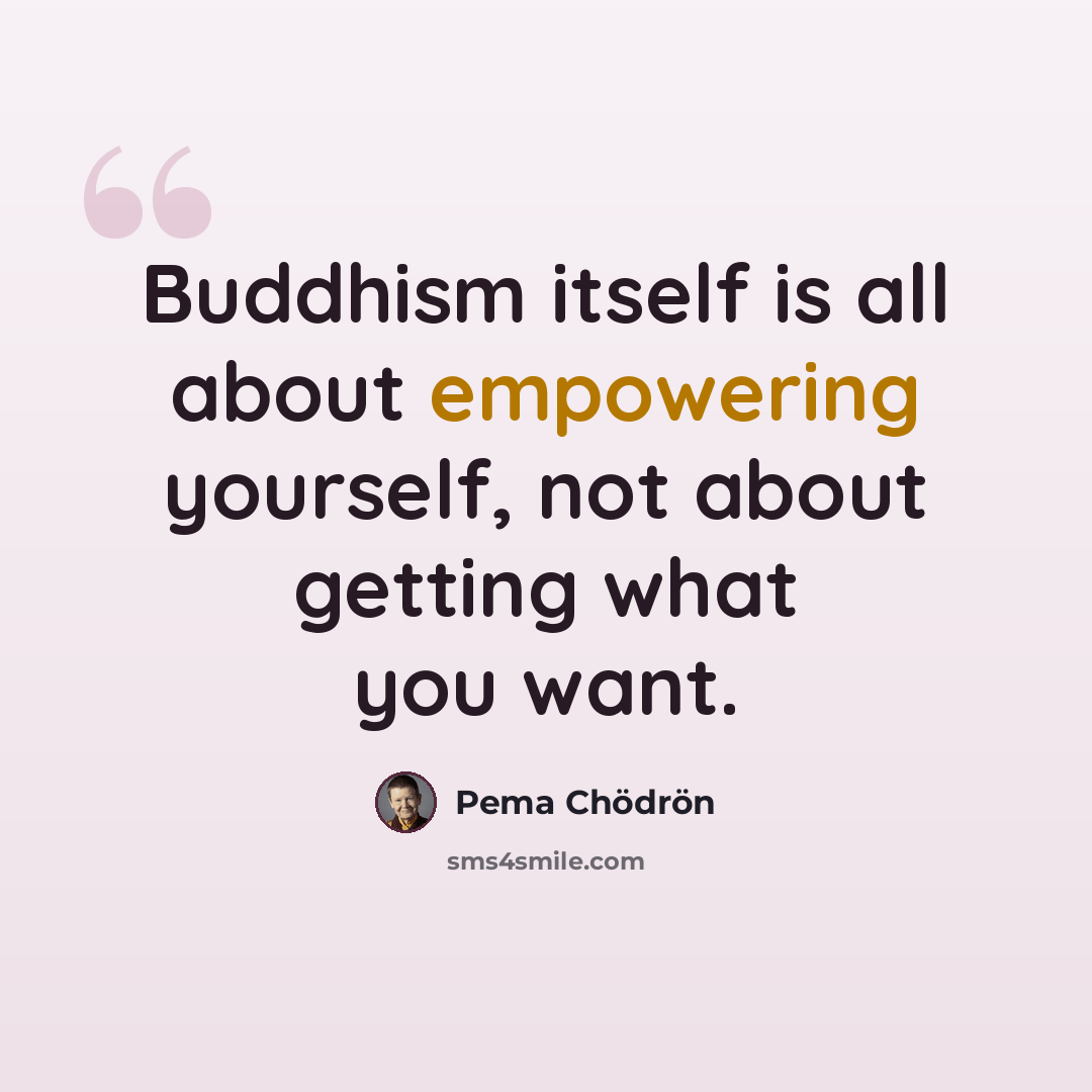 “Buddhism itself is all about empowering yourself, not about getting what you want.” quote by Pema Chodron