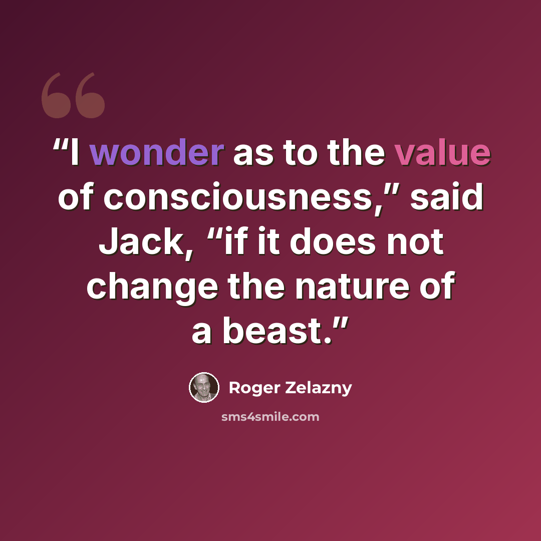 “I wonder as to the value of consciousness,” said Jack, “if it does not change the nature of a beast.” quote by Roger Zelazny