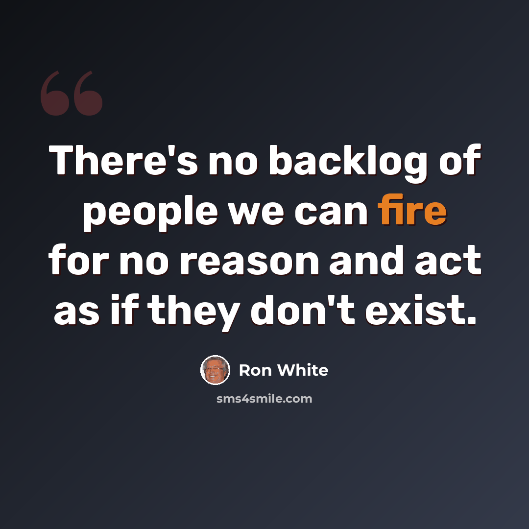 “There's no backlog of people we can fire for no reason and act as if they don't exist.” quote by Ron White