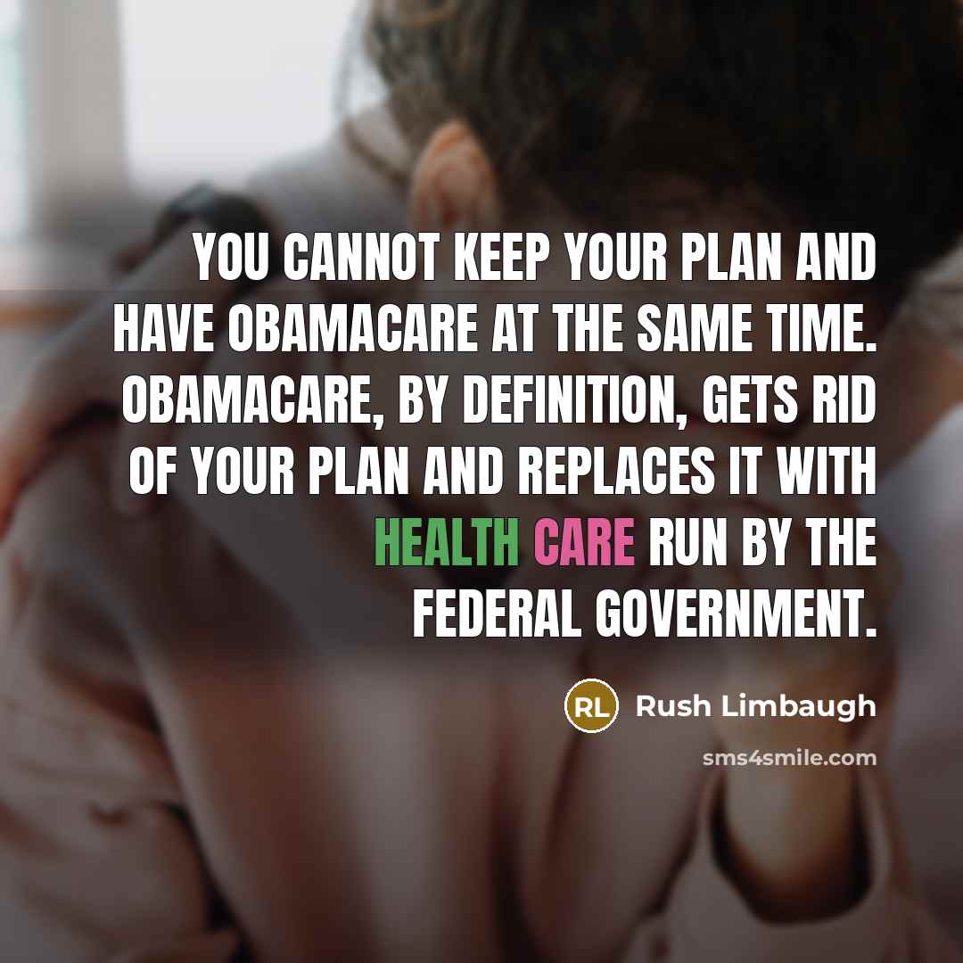 “You cannot keep your plan and have Obamacare at the same time. Obamacare, by definition, gets rid of your plan and replaces it with health care run by the federal government.” quote by Rush Limbaugh
