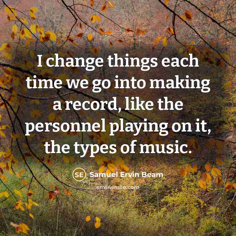 “I change things each time we go into making a record, like the personnel playing on it, the types of music.” quote by Samuel Ervin Beam