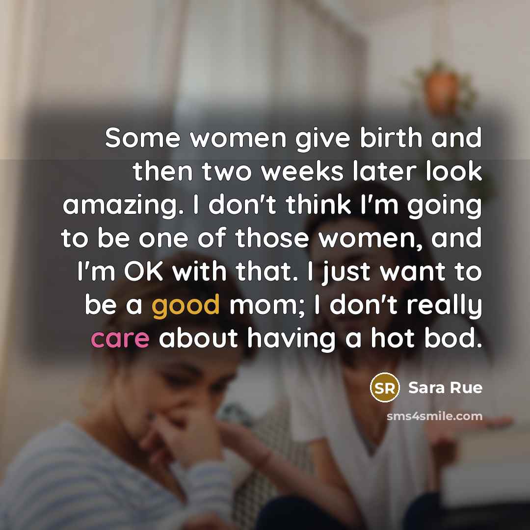 “Some women give birth and then two weeks later look amazing. I don't think I'm going to be one of those women, and I'm OK with that. I just want to be a good mom; I don't really care about having a hot bod.” quote by Sara Rue