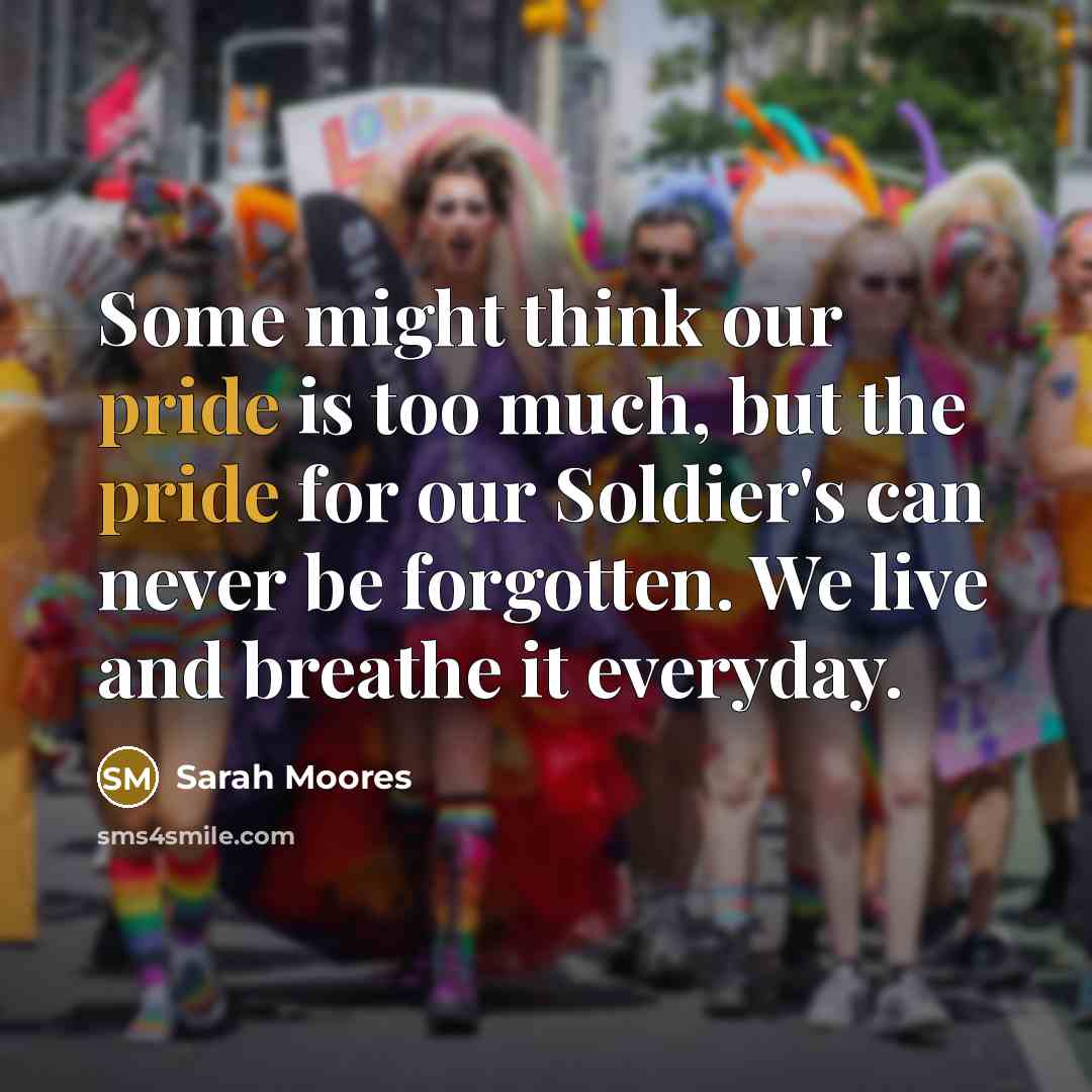 “Some might think our pride is too much, but the pride for our Soldier's can never be forgotten. We live and breathe it everyday.” quote by Sarah Moores