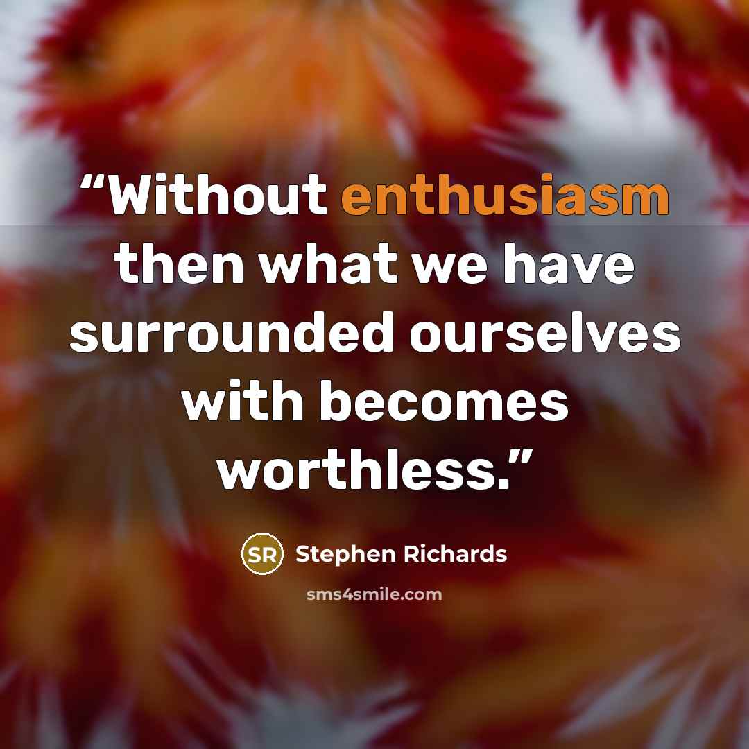 “Without enthusiasm then what we have surrounded ourselves with becomes worthless.” quote by Stephen Richards