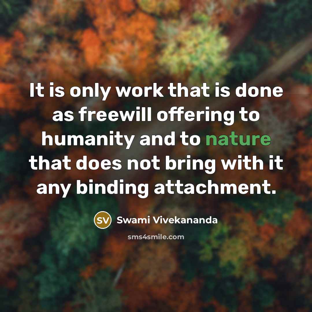 “It is only work that is done as freewill offering to humanity and to nature that does not bring with it any binding attachment.” quote by Swami Vivekananda
