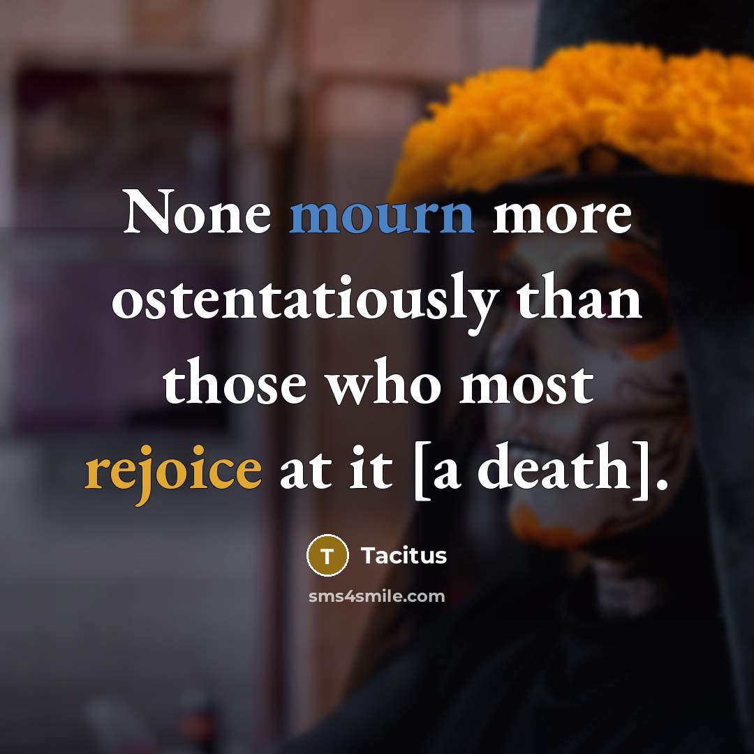 “None mourn more ostentatiously than those who most rejoice at it [a death].” quote by Tacitus