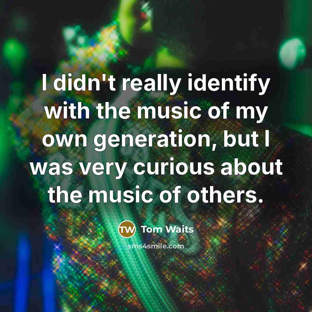 “I didn't really identify with the music of my own generation, but I was very curious about the music of others.” quote by Tom Waits