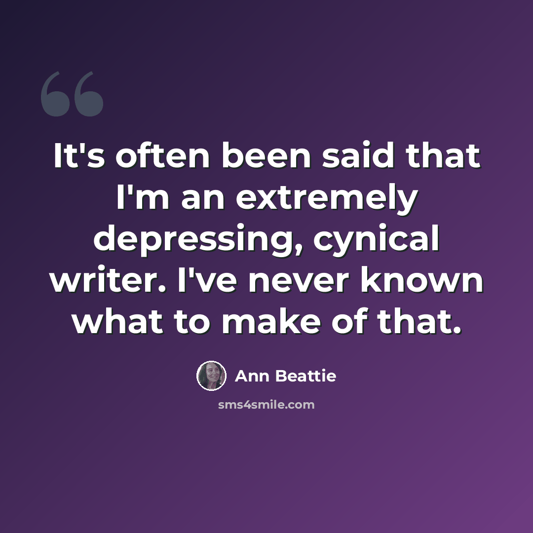 “It's often been said that I'm an extremely depressing, cynical writer. I've never known what to make of that.” quote by Ann Beattie
