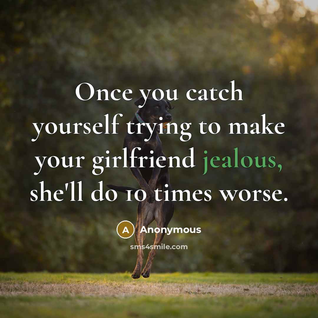“Once you catch yourself trying to make your girlfriend jealous, she'll do 10 times worse.” quote by Anonymous