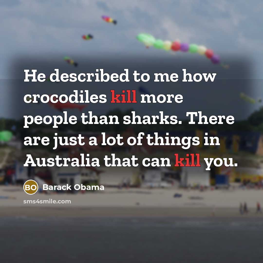 “He described to me how crocodiles kill more people than sharks. There are just a lot of things in Australia that can kill you.” quote by Barack Obama