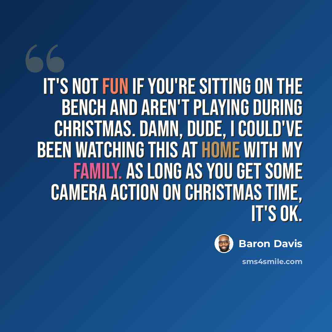 “It's not fun if you're sitting on the bench and aren't playing during Christmas. Damn, dude, I could've been watching this at home with my family. As long as you get some camera action on Christmas time, it's OK.” quote by Baron Davis