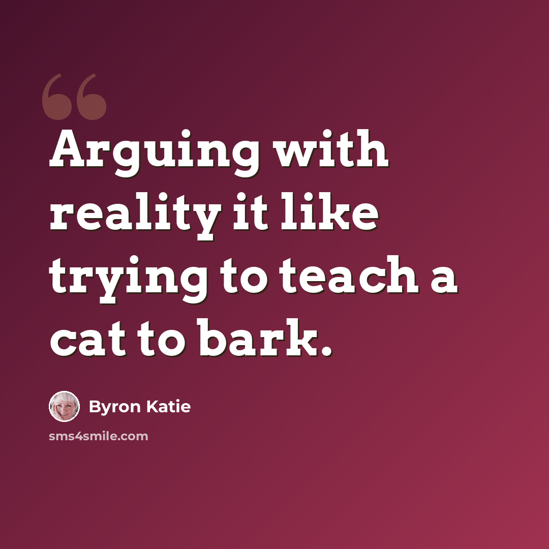 “Arguing with reality it like trying to teach a cat to bark.” quote by Byron Katie