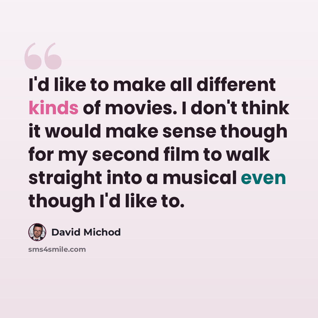 “I'd like to make all different kinds of movies. I don't think it would make sense though for my second film to walk straight into a musical even though I'd like to.” quote by David Michod
