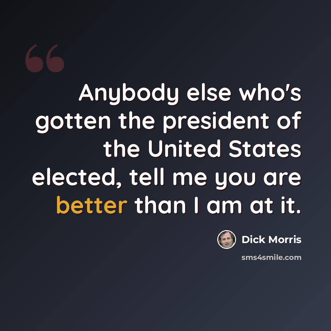 “Anybody else who's gotten the president of the United States elected, tell me you are better than I am at it.” quote by Dick Morris