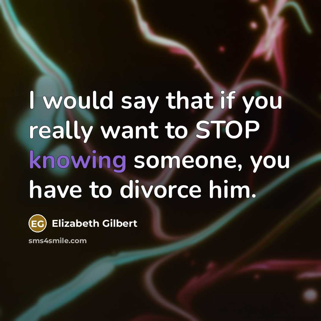 “I would say that if you really want to STOP knowing someone, you have to divorce him.” quote by Elizabeth Gilbert
