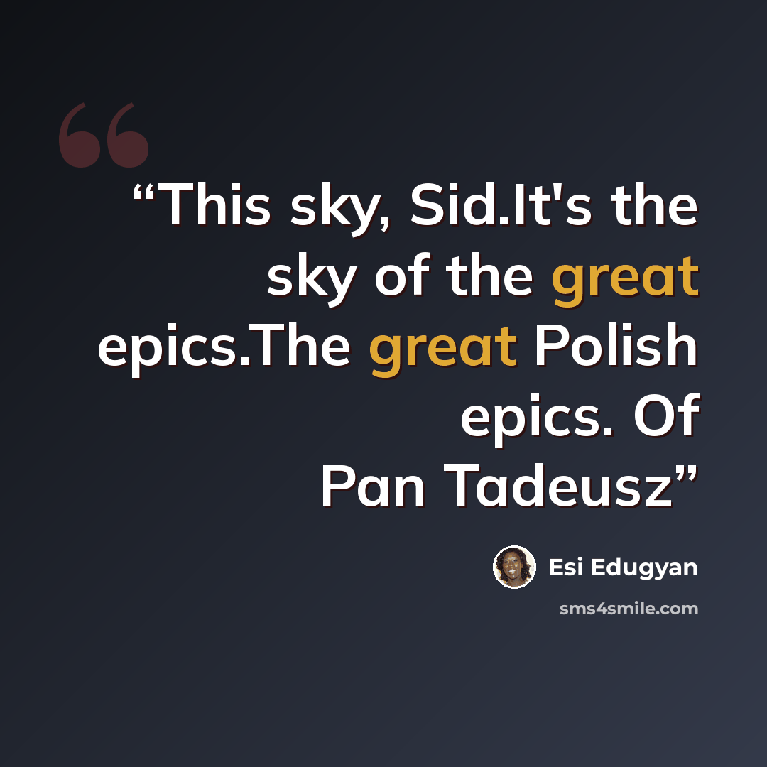 “This sky, Sid.It's the sky of the great epics.The great Polish epics. Of Pan Tadeusz” quote by Esi Edugyan